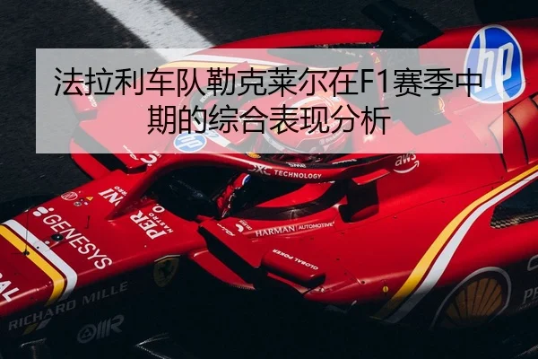 法拉利车队勒克莱尔在F1赛季中期的综合表现分析
